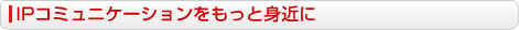 IPコミュニケーションをもっと身近に