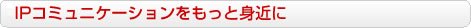 IPコミュニケーションをもっと身近に